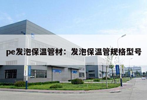 pe發(fā)泡保溫管材：發(fā)泡保溫管規(guī)格型號
