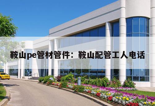 鞍山pe管材管件：鞍山配管工人電話