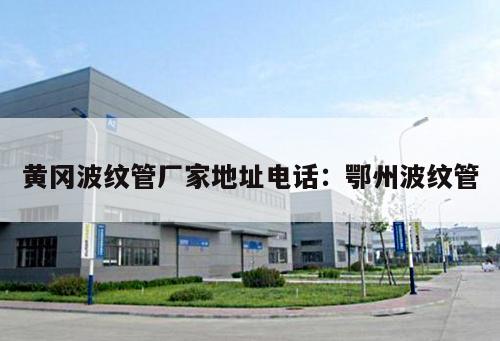 黃岡波紋管廠(chǎng)家地址電話(huà)：鄂州波紋管