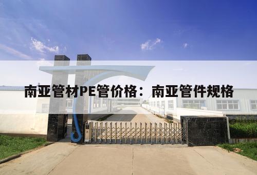 南亞管材PE管價(jià)格：南亞管件規(guī)格