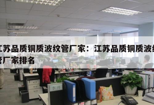 江蘇品質(zhì)銅質(zhì)波紋管廠家：江蘇品質(zhì)銅質(zhì)波紋管廠家排名