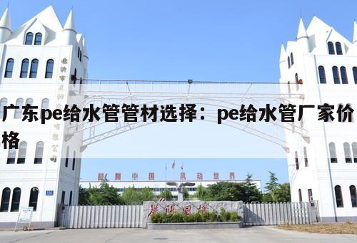廣東pe給水管管材選擇：pe給水管廠家價(jià)格