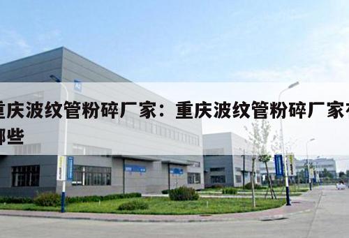 重慶波紋管粉碎廠家：重慶波紋管粉碎廠家有哪些