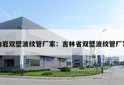 岫巖雙壁波紋管廠家：吉林省雙壁波紋管廠家