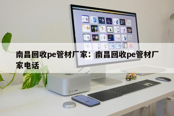南昌回收pe管材廠家：南昌回收pe管材廠家電話