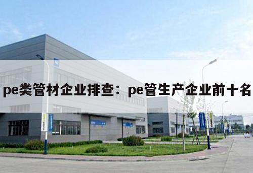 pe類管材企業(yè)排查：pe管生產(chǎn)企業(yè)前十名
