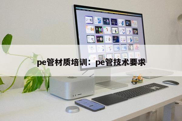 pe管材質(zhì)培訓(xùn)：pe管技術(shù)要求