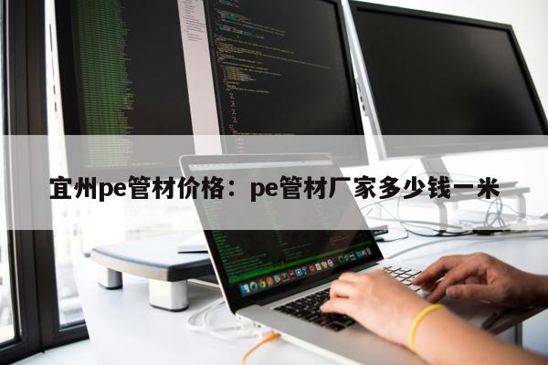 宜州pe管材價(jià)格：pe管材廠(chǎng)家多少錢(qián)一米