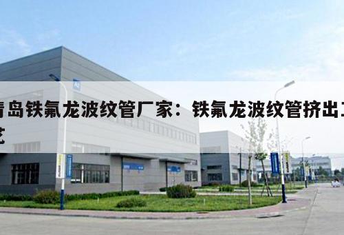 青島鐵氟龍波紋管廠家：鐵氟龍波紋管擠出工藝
