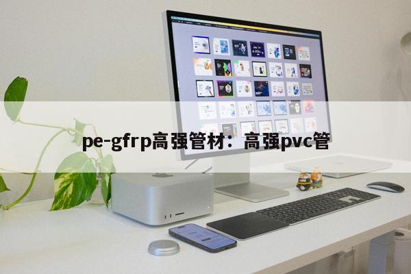 pe-gfrp高強(qiáng)管材：高強(qiáng)pvc管