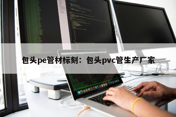 包頭pe管材標(biāo)刻：包頭pvc管生產(chǎn)廠家