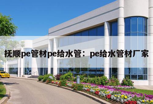 撫順pe管材pe給水管：pe給水管材廠家