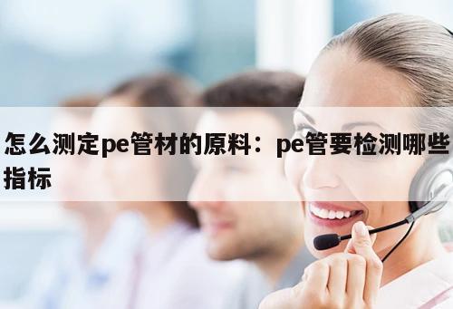 怎么測(cè)定pe管材的原料：pe管要檢測(cè)哪些指標(biāo)