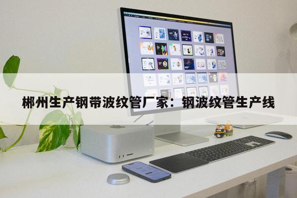郴州生產(chǎn)鋼帶波紋管廠家：鋼波紋管生產(chǎn)線