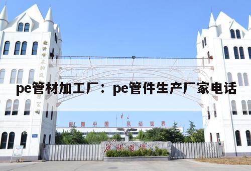 pe管材加工廠：pe管件生產(chǎn)廠家電話