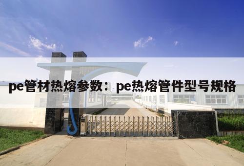 pe管材熱熔參數(shù)：pe熱熔管件型號規(guī)格