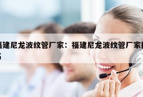 福建尼龍波紋管廠家：福建尼龍波紋管廠家排名