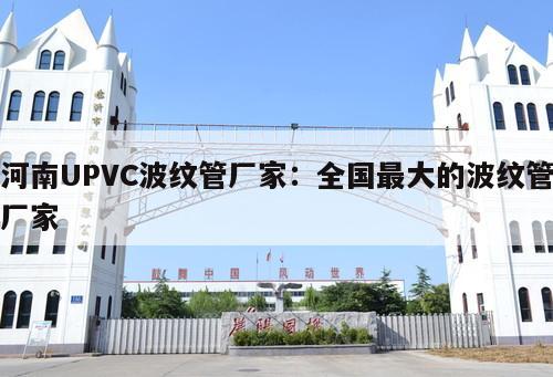 河南UPVC波紋管廠家：全國(guó)最大的波紋管廠家
