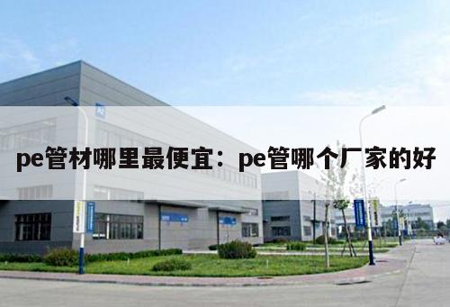 pe管材哪里最便宜：pe管哪個(gè)廠家的好