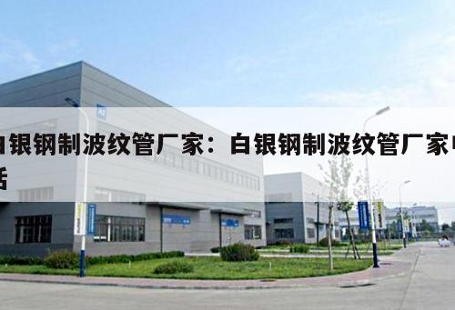 白銀鋼制波紋管廠家：白銀鋼制波紋管廠家電話