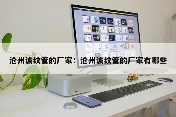 滄州波紋管的廠家：滄州波紋管的廠家有哪些