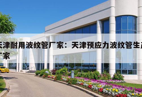 天津耐用波紋管廠家：天津預應力波紋管生產(chǎn)廠家