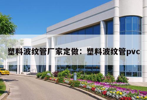 塑料波紋管廠家定做：塑料波紋管pvc